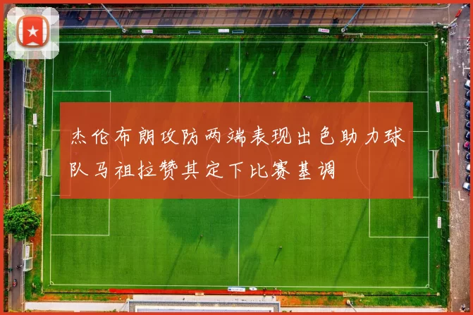 杰伦布朗攻防两端表现出色助力球队马祖拉赞其定下比赛基调