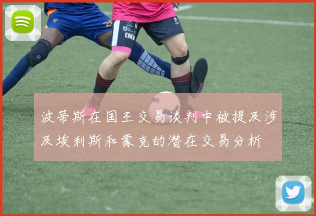 波蒂斯在国王交易谈判中被提及涉及埃利斯和蒙克的潜在交易分析