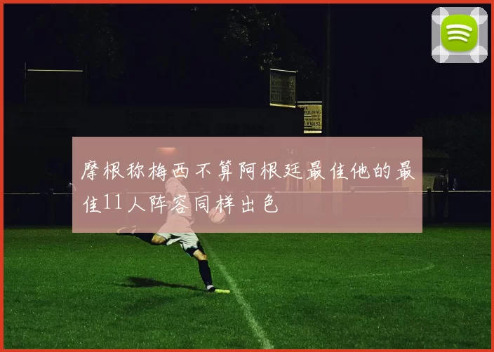 摩根称梅西不算阿根廷最佳他的最佳11人阵容同样出色