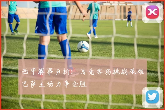 西甲赛事分析：马竞客场挑战艰难巴萨主场力争全胜