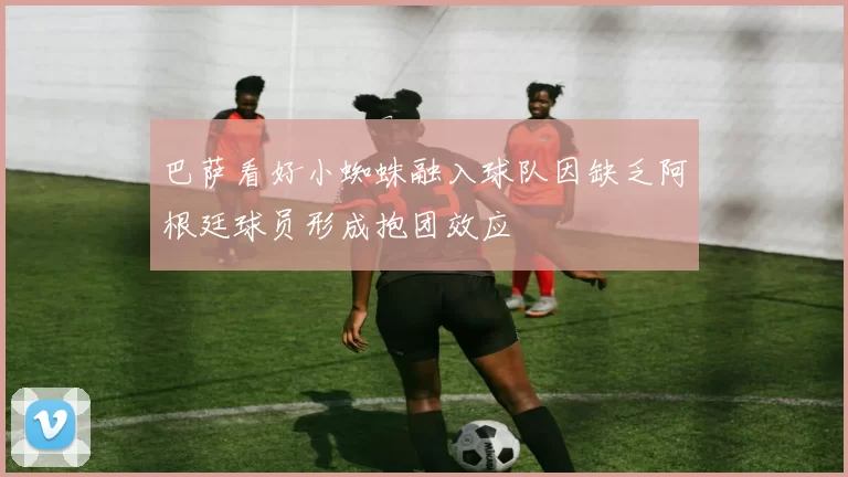 巴萨看好小蜘蛛融入球队因缺乏阿根廷球员形成抱团效应