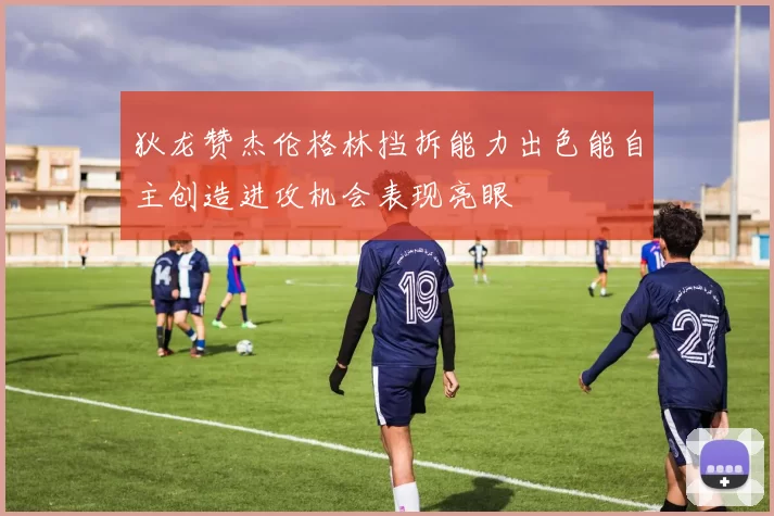 狄龙赞杰伦格林挡拆能力出色能自主创造进攻机会表现亮眼