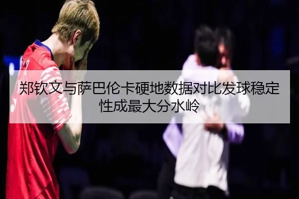 郑钦文与萨巴伦卡硬地数据对比发球稳定性成最大分水岭 | WEIDESPORT