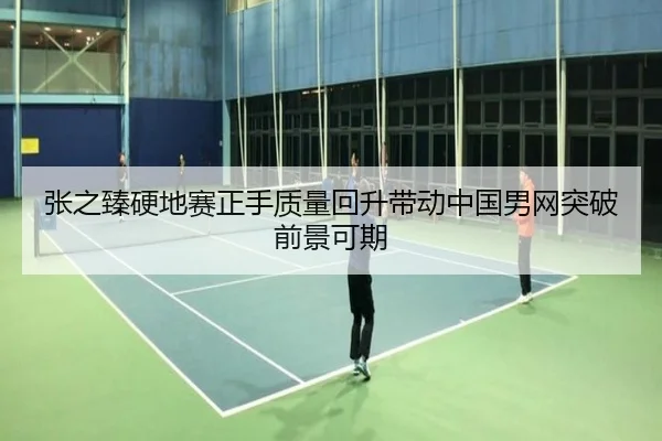 张之臻硬地赛正手质量回升带动中国男网突破前景可期 | WEIDESPORT